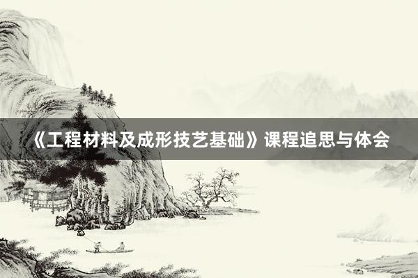 《工程材料及成形技艺基础》课程追思与体会